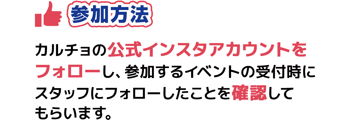 参加方法 カルチョの公式インスタアカウントをフォローし、参加するイベントの受付時にスタッフにフォローしたことを確認してもらいます。