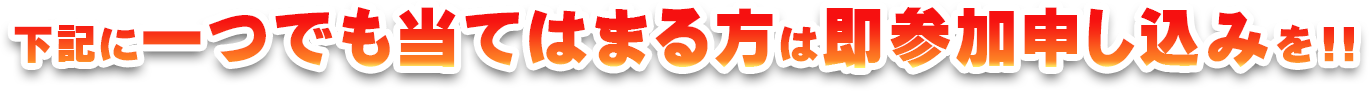 下記に一つでも当てはまる方は即参加申し込みを！！