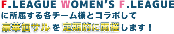 F.LEAGUE WOMEN’S F.LEAGUEに所属する各チーム様とコラボして豪華個サルを定期開催します!