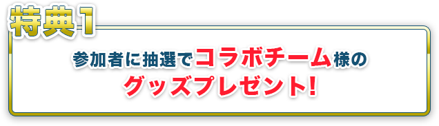 特典1 参加者に抽選でコラボチーム様のグッズプレゼント!