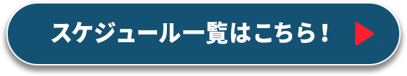 スケジュール一覧はこちら！></a>
			</div>
		</div>
		
		
	</div>
</div>

	
	<div class=