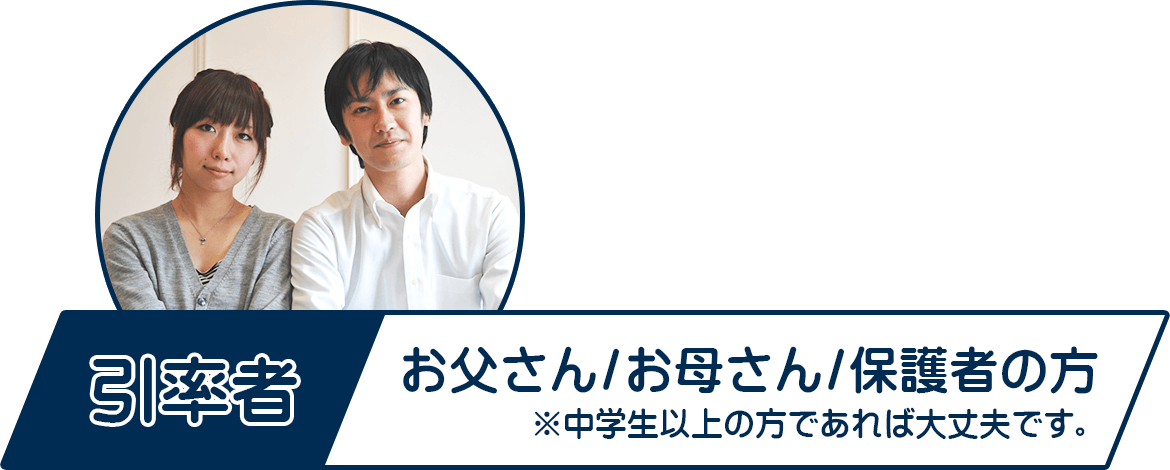 引率者 お父さん/お母さん/保護者の方 ※中学生以上の方でも大丈夫です。