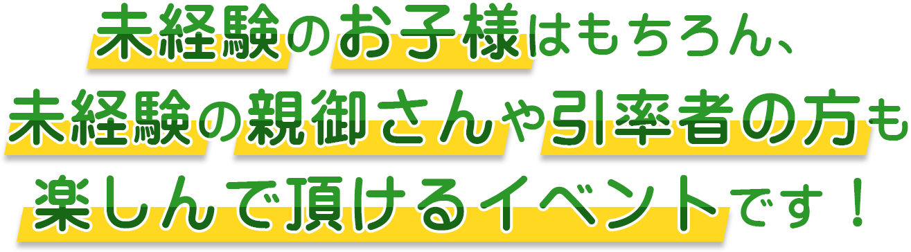 未経験のお子様はもちろん、未経験の親御さんや引率者の方も楽しんでいただけるイベントです！